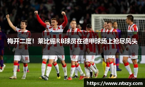 梅开二度！莱比锡RB球员在德甲球场上抢尽风头