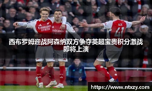 西布罗姆迎战阿森纳双方争夺英超宝贵积分激战即将上演